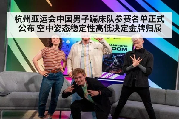 杭州亚运会中国男子蹦床队参赛名单正式公布 空中姿态稳定性高低决定金牌归属