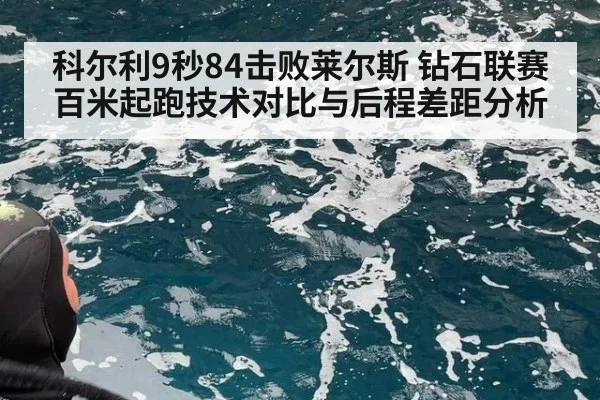 科尔利9秒84击败莱尔斯 钻石联赛百米起跑技术对比与后程差距分析