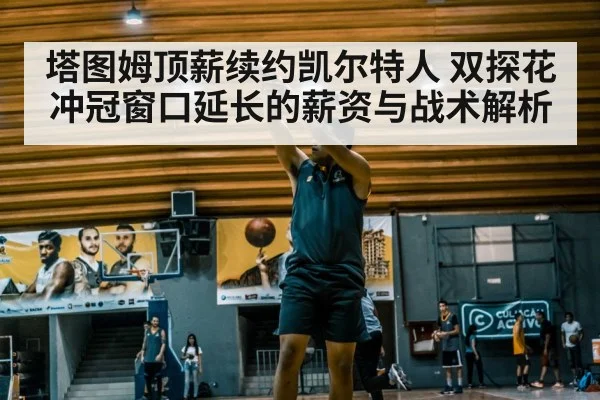 塔图姆顶薪续约凯尔特人 双探花冲冠窗口延长的薪资与战术解析