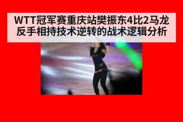 WTT冠军赛重庆站樊振东4比2马龙反手相持技术逆转的战术逻辑分析
